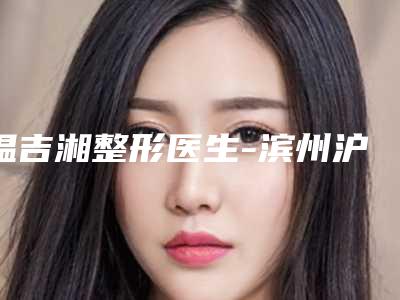 温吉湘整形医生-滨州沪滨爱尔眼科医院温吉湘医生法令纹打破尿酸擅长项目