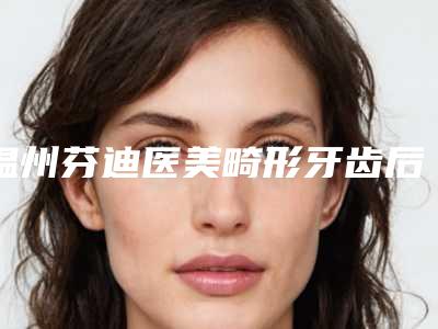 温州芬迪医美畸形牙齿后的后遗症明显吗