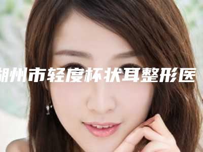 湖州市轻度杯状耳整形医生排行榜十强连锁医生上榜-方利华医生实力出圈