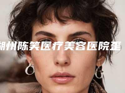 湖州陈笑医疗美容医院歪鼻子矫正手术费用高还是不高