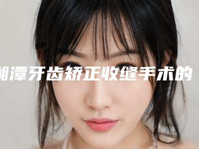 湘潭牙齿矫正收缝手术的风险性有多大