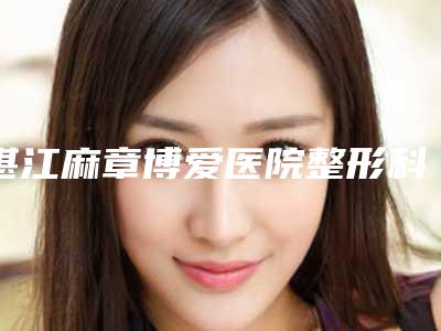 湛江麻章博爱医院整形科与湛江开发区名媛医疗美容口碑、实力充分PK