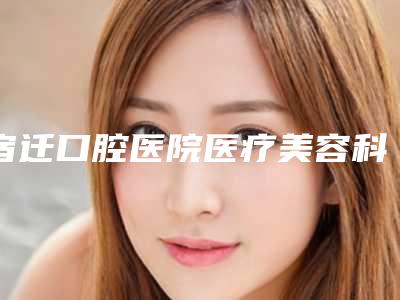 宿迁口腔医院医疗美容科装扩弓器多少钱-宿迁口腔医院医疗美容科价格(费用)清单全新呈现