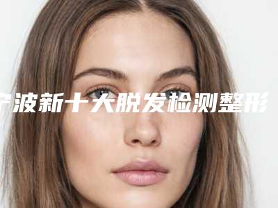 宁波新十大脱发检测整形医院榜单公布!