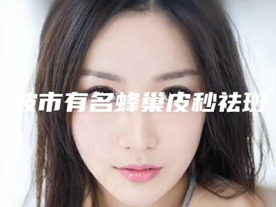 宁波市有名蜂巢皮秒祛斑医生(吴士群医生大佬级医生坐镇)