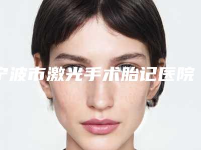 宁波市激光手术胎记医院哪家好-激光手术胎记整形费用一般是多少