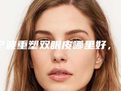 宁波重塑双眼皮哪里好,您与女神只差一步(宁波 双眼皮)