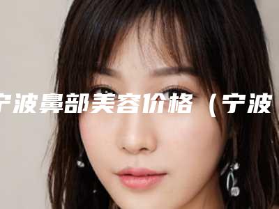 宁波鼻部美容价格（宁波鼻部美容价格多少）