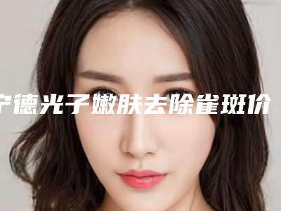 宁德光子嫩肤去除雀斑价格费用怎么样