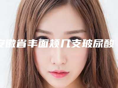 安徽省丰面颊几支玻尿酸医生在榜清单前十榜单公布-安徽省丰面颊几支玻尿酸医生