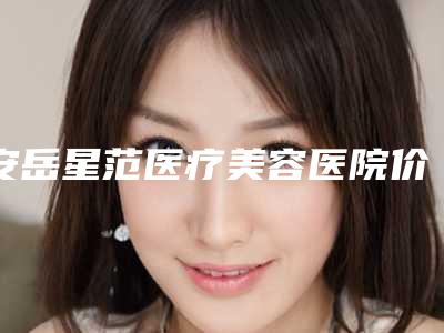 安岳星范医疗美容医院价目表概况附丰脸术案例