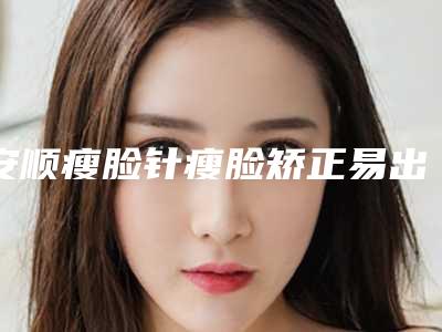 安顺瘦脸针瘦脸矫正易出现4个后遗症