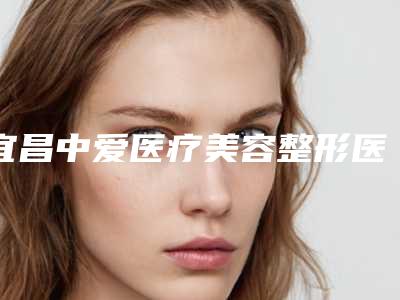 宜昌中爱医疗美容整形医院收费标准2025全新版本来了附无创激光洗纹身案例