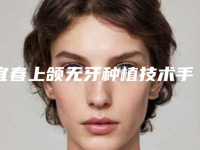 宜春上颌无牙种植技术手术3大优势和术后护理