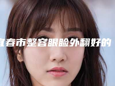 宜春市整容眼睑外翻好的整形医院(宜春天泽皮肤病美容整形门诊部实力领衔(附价格表))