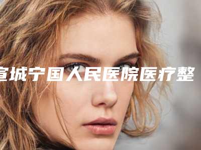 宣城宁国人民医院医疗整形科,宣城华艺医学美容美容门诊部专业连锁你选谁