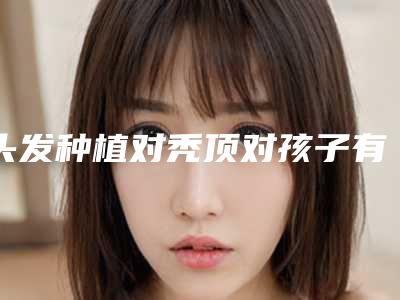 头发种植对秃顶对孩子有无副作用