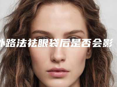 外路法祛眼袋后是否会影响正常生活