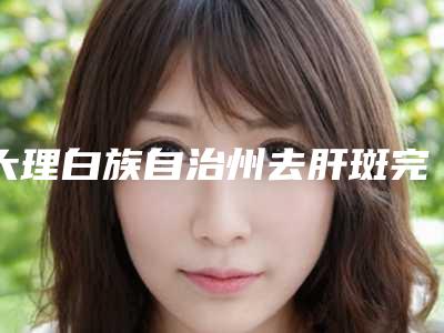 大理白族自治州去肝斑完整价格表抢先看(8月-3月去肝斑均价为：1681元)