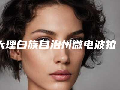 大理白族自治州微电波拉皮人气、口碑、设备等PK(大理白族自治州微电波拉皮整形医院)