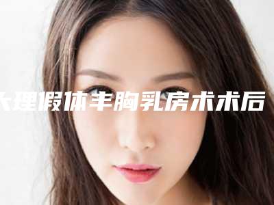 大理假体丰胸乳房术术后有什么副作用