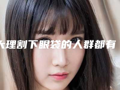 大理割下眼袋的人群都有哪些