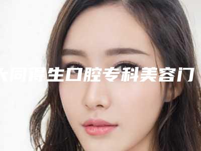 大同得生口腔专科美容门诊部价格表(费用)大揭密