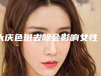 大庆色斑去除会影响女性生理健康吗