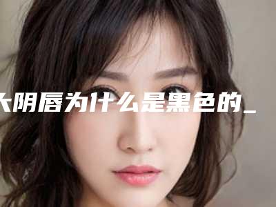 大阴唇为什么是黑色的_大阴唇的正常大小
