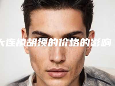 大连植胡须的价格的影响因素有哪些呢