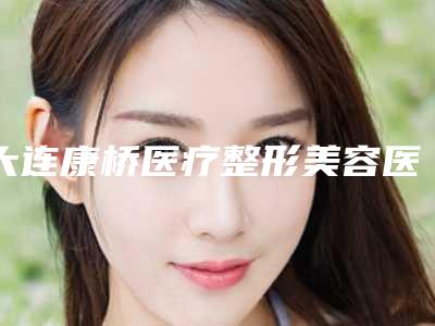 大连康桥医疗整形美容医院,大连初禾医疗美容整形门诊部哪家更便宜价目表PK