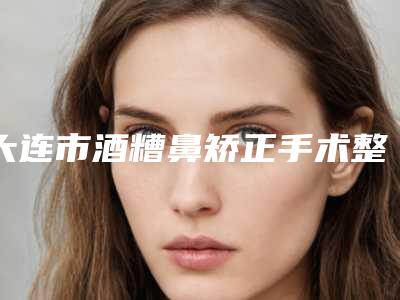 大连市酒糟鼻矫正手术整形医院(大连柠檬医疗美容诊所家家实力超群)