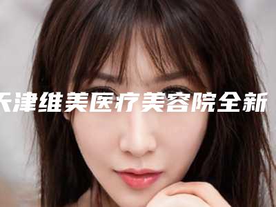 天津维美医疗美容院全新有名价格表强势曝出-张晓朋整形医生