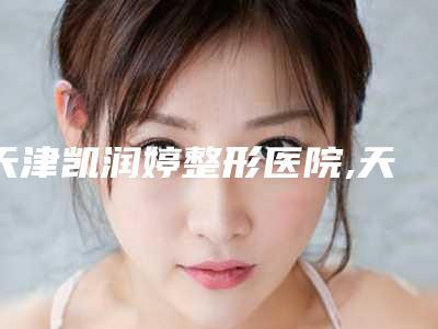 天津凯润婷整形医院,天津爱慕芳容医学美容门诊热门top口碑盘点