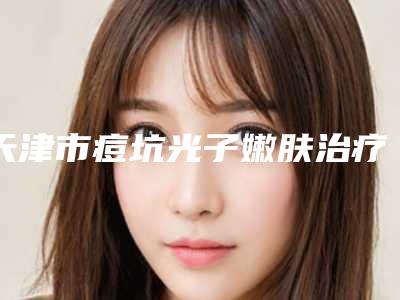 天津市痘坑光子嫩肤治疗价格(价目),近期更新上线-近8个月均价为3639元