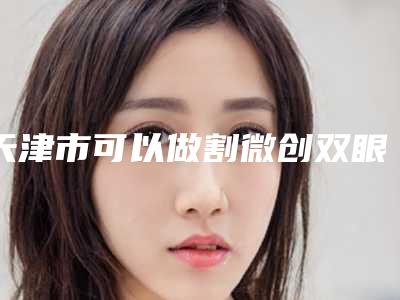 天津市可以做割微创双眼皮手术的医院-天津遇见珍妮医疗美容诊所更靠谱
