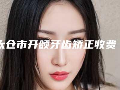 太仓市开颌牙齿矫正收费标准,项目信息-太仓诗麦乐口腔门诊部价格标准