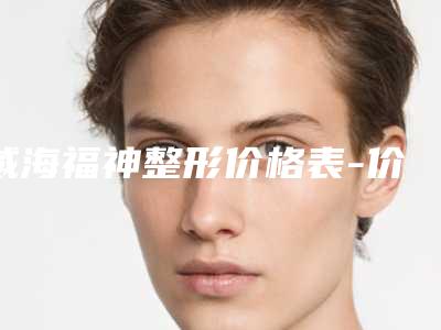 威海福神整形价格表-价目表特惠