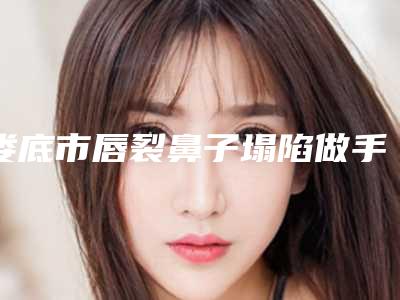 娄底市唇裂鼻子塌陷做手术医院排名榜top10实力名单发布(娄底市唇裂鼻子塌陷做手术整形医院)