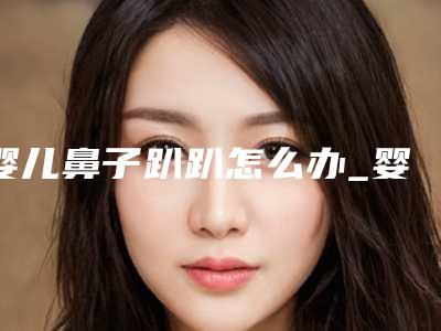 婴儿鼻子趴趴怎么办_婴儿鼻子孔有点小肉多
