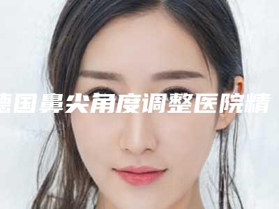 德国鼻尖角度调整医院精选前三医院全解析