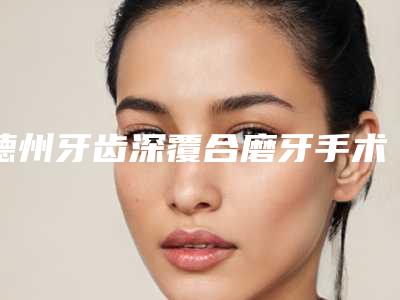 德州牙齿深覆合磨牙手术如何才能保证效果