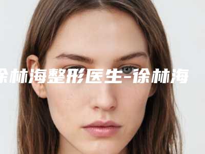徐林海整形医生-徐林海医师颞部注射填充奎实至名归