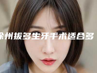 徐州拔多生牙手术适合多大的人