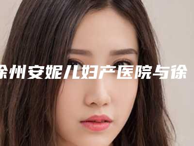 徐州安妮儿妇产医院与徐州帝樊医疗美容宝藏机构实力对比
