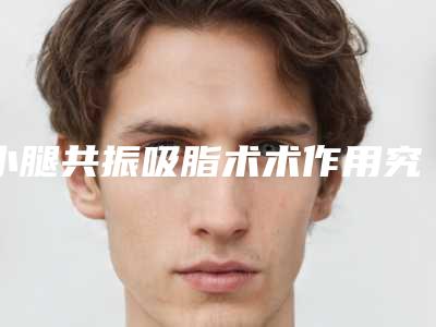小腿共振吸脂术术作用究竟能够维持多久