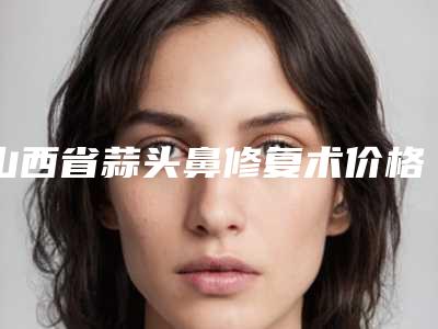 山西省蒜头鼻修复术价格(收费标准)有名参考(近6个月均价为:3358元)