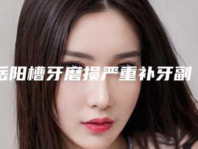 岳阳槽牙磨损严重补牙副作用大不大呢