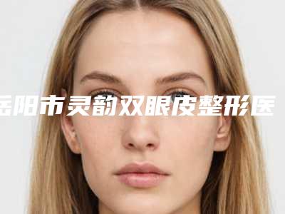 岳阳市灵韵双眼皮整形医生在榜清单前十名单公布-岳阳市艾长安整形医生