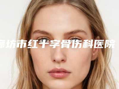 廊坊市红十字骨伤科医院与廊坊臻爱易容医疗美容诊所哪位专家更厉害